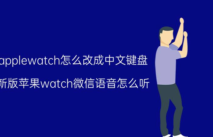 applewatch怎么改成中文键盘 新版苹果watch微信语音怎么听？